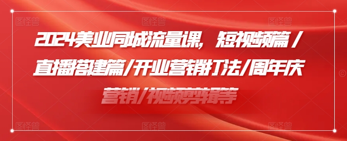 2024美容连锁同城网总流量课，小视频篇/直播间构建篇/开张营销推广玩法/周年庆典营销推广/视频编辑等-中创网_专注互联网创业,项目资源整合