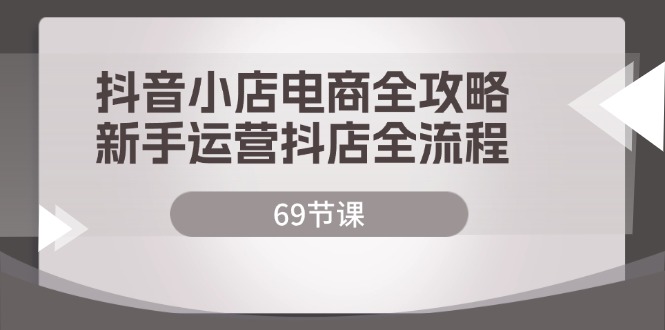 （12038期）抖店电子商务攻略大全，初学者经营抖音小店全过程（69堂课）-中创网_专注互联网创业,项目资源整合