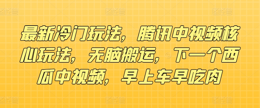 全新小众游戏玩法，腾讯官方中视频游戏核心玩法，没脑子运送，下一个西瓜中视频，上午车早吃荤-中创网_专注互联网创业,项目资源整合