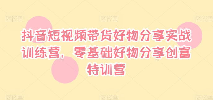 抖音小视频卖货好物分享实战演练夏令营，零基础好物分享财富夏令营-中创网_专注互联网创业,项目资源整合