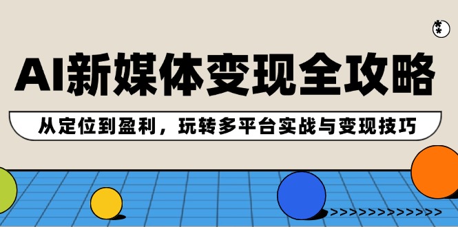 （12277期）AI新媒体变现全攻略：从定位到盈利，玩转多平台实战与变现技巧-中创网_专注互联网创业,项目资源整合