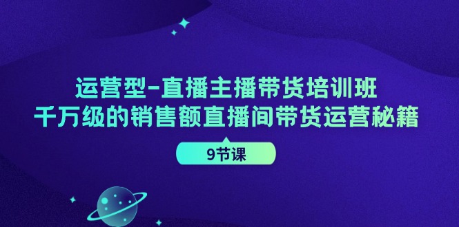 经营型直播间主播带货培训机构，千万级的销售总额直播房间带货运营秘笈（9堂课）-中创网_专注互联网创业,项目资源整合