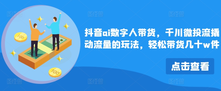抖音视频ai虚拟数字人卖货，巨量千川微投资流撬起总流量游戏的玩法，轻轻松松卖货几十w件-中创网_专注互联网创业,项目资源整合