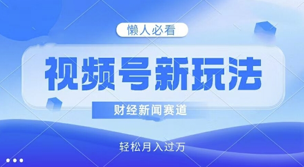 微信视频号新模式，财经资讯跑道，视频后期制作简易，新手入门也可以快速入门，轻轻松松月入了w-中创网_专注互联网创业,项目资源整合
