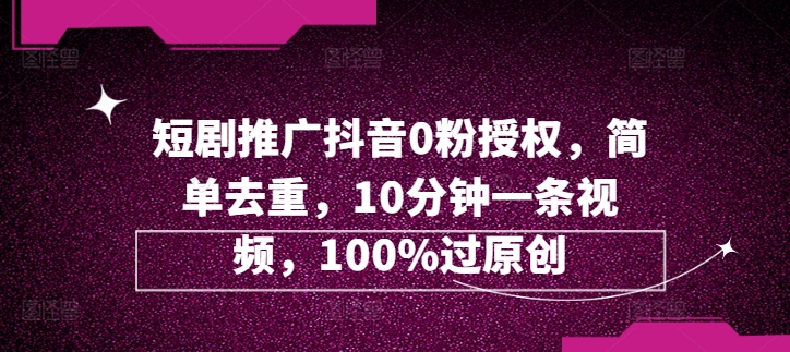 短剧剧本营销推广抖音视频0粉受权，简易去重复，10min一条视频，100%过原创设计-中创网_专注互联网创业,项目资源整合