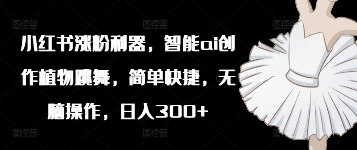 小红书的增粉神器，智能化ai写作绿色植物舞蹈，简单方便，没脑子实际操作，日入300-中创网_专注互联网创业,项目资源整合
