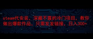 steam代安装，深藏不漏的冷门项目，教你做出爆款作品，只需发发链接，日入300+-中创网_专注互联网创业,项目资源整合