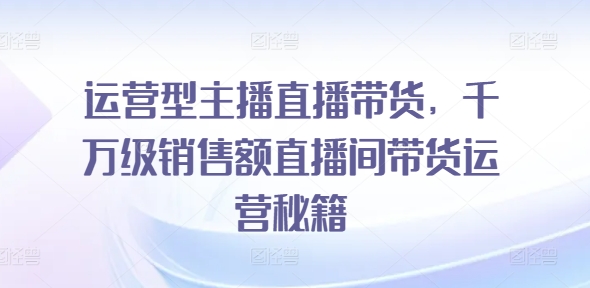 经营型网红直播卖货，上千万销售总额直播房间带货运营秘笈-中创网_专注互联网创业,项目资源整合
