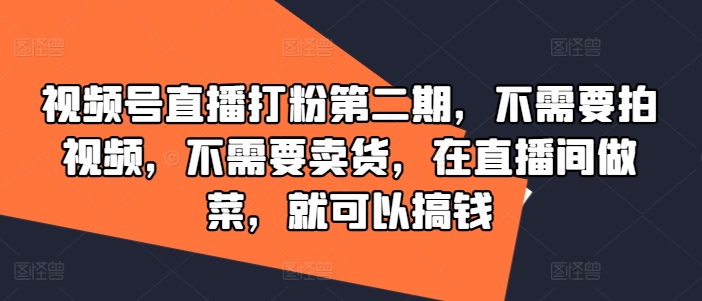 视频号直播打粉第二期，不需要拍视频，不需要卖货，在直播间做菜，就可以搞钱-中创网_专注互联网创业,项目资源整合