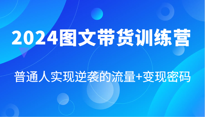 2024图文带货训练营，普通人实现逆袭的流量+变现密码（87节课）-中创网_专注互联网创业,项目资源整合