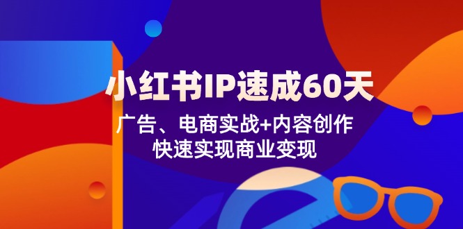 （12202期）小红书 IP速成60天：广告、电商实战+内容创作，快速实现商业变现-中创网_专注互联网创业,项目资源整合