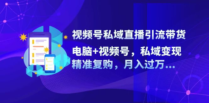 （12249期）视频号私域直播引流带货：电脑+视频号，私域变现，精准复购，月入过万…-中创网_专注互联网创业,项目资源整合