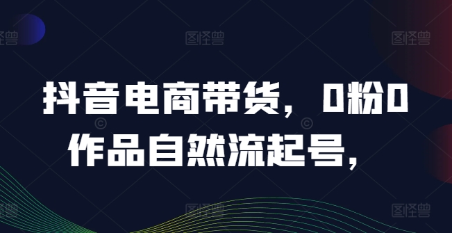抖音电商带货，0粉0作品自然流起号，热销20多万人的抖音课程的经验分享-中创网_专注互联网创业,项目资源整合