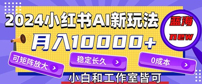 2024全新小红书AI跑道，蓝海项目，月入10000 ，0成本费，当工作做，可引流矩阵-皓哥创业笔记