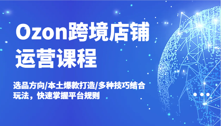 Ozon跨境电商店铺管理课程内容，选款方位/当地爆款打造/多种多样方法融合游戏玩法，快速上手运营规则-中创网_专注互联网创业,项目资源整合