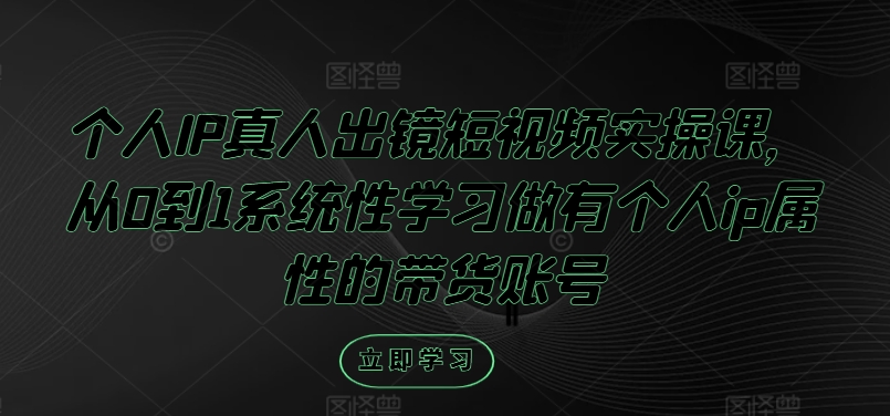 个人IP真人出镜短视频实操课，从0到1系统性学习做有个人ip属性的带货账号-中创网_专注互联网创业,项目资源整合
