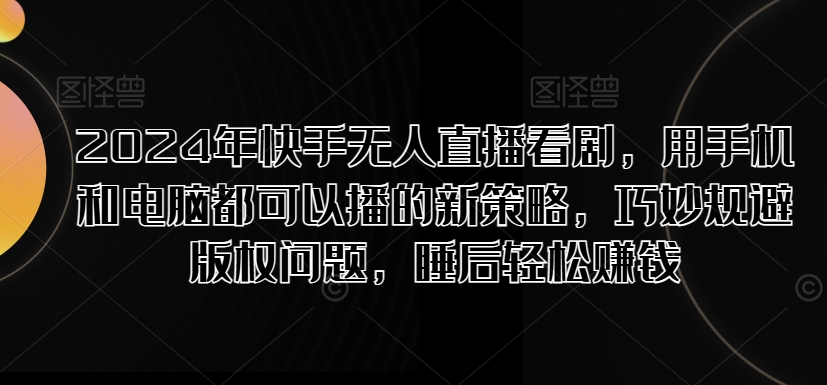 2024年快手视频无人直播追剧，用手机电脑都能够播新趋势，恰当避开版权纠纷，睡后在家赚钱-中创网_专注互联网创业,项目资源整合