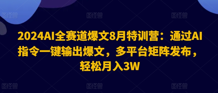 2024AI全跑道热文8月夏令营：根据AI命令一键导出热文，全平台引流矩阵公布，轻轻松松月收入3W【揭密】-中创网_专注互联网创业,项目资源整合