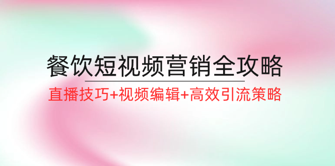 （12335期）餐饮短视频营销全攻略：直播技巧+视频编辑+高效引流策略-中创网_专注互联网创业,项目资源整合