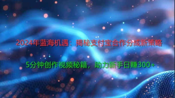 2024年蓝海机遇：揭秘支付宝合作分成新策略，5分钟创作视频秘籍，助力新手日赚3张+轻松变现-中创网_专注互联网创业,项目资源整合