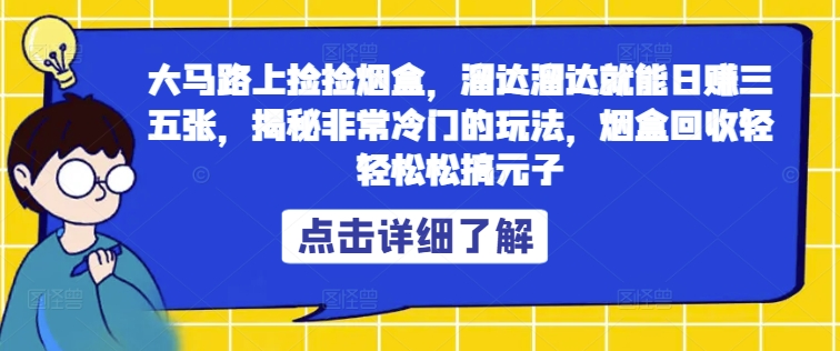 大马路上捡捡烟盒，溜达溜达就能日赚三五张，揭秘非常冷门的玩法，烟盒回收轻轻松松搞元子-中创网_专注互联网创业,项目资源整合