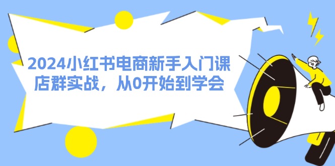 （11988期）2024小红书电商新手入门课，店群实战，从0开始到学会（31节）-中创网_专注互联网创业,项目资源整合
