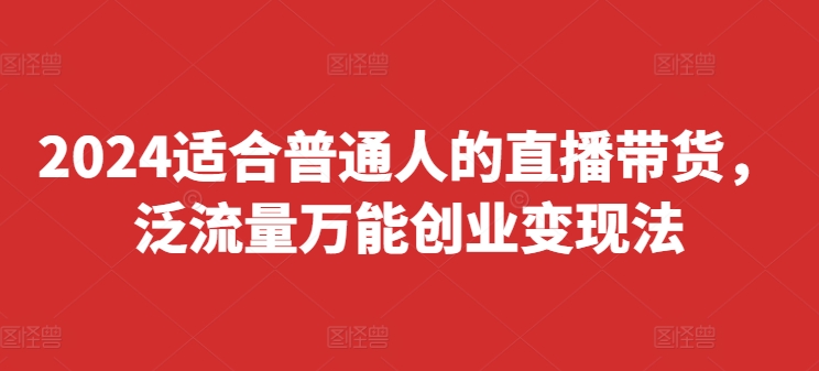 2024适宜普通人直播卖货，泛流量全能自主创业转现法，易上手、落地式快、养号快、转现快(升级8月)-中创网_专注互联网创业,项目资源整合