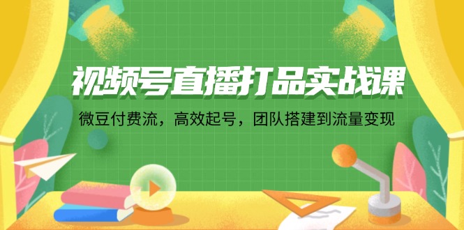 （12262期）视频号直播打品实战课：微 豆 付 费 流，高效起号，团队搭建到流量变现-皓哥创业笔记