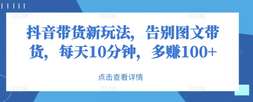 抖音直播带货新模式，道别图文并茂卖货，每日10min，挣到100-中创网_专注互联网创业,项目资源整合