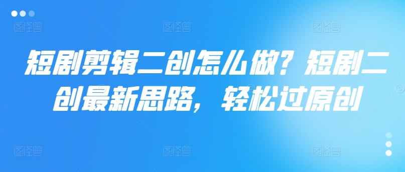 短剧剧本视频剪辑二创如何做？短剧剧本二创全新构思，轻松突破原创设计-中创网_专注互联网创业,项目资源整合