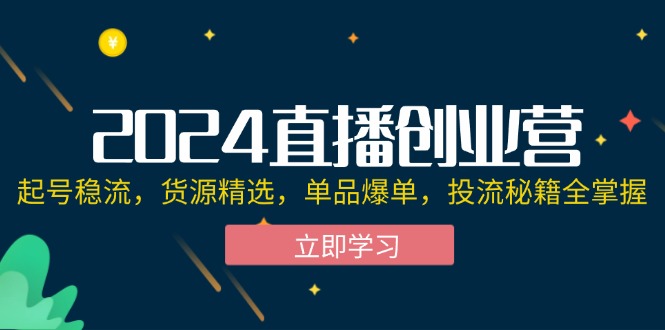 （12308期）2024直播创业营：起号稳流，货源精选，单品爆单，投流秘籍全掌握-中创网_专注互联网创业,项目资源整合