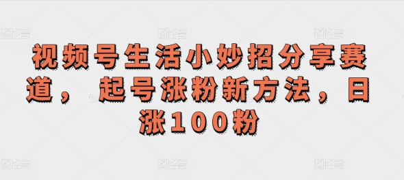 微信视频号生活小窍门共享跑道， 养号增粉新的方法，日涨100粉-中创网_专注互联网创业,项目资源整合