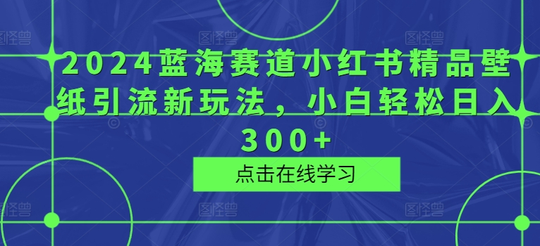 2024瀚海跑道小红书的精品壁纸引流方法新模式，新手轻轻松松日入300-中创网_专注互联网创业,项目资源整合