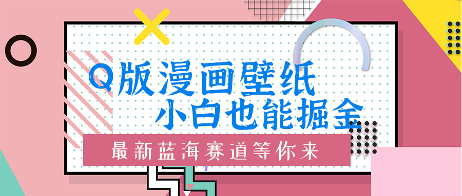 Q版漫画壁纸：新手也可以掘金的艺术创意瀚海跑道-中创网_专注互联网创业,项目资源整合