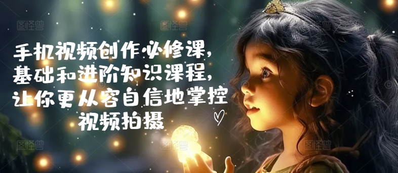 手机小视频写作必修课程，理论基础升阶专业知识课程内容，使你从容淡定地操控视频拍摄制作-中创网_专注互联网创业,项目资源整合