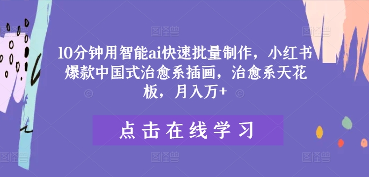 10分钟用智能ai快速批量制作，小红书爆款中国式治愈系插画，治愈系天花板，月入万+【揭秘】-中创网_专注互联网创业,项目资源整合