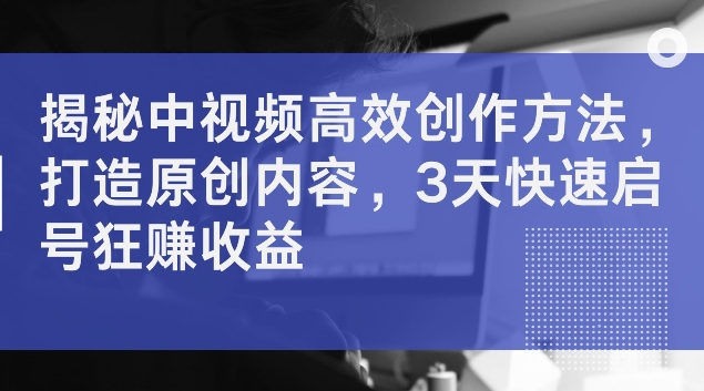 揭密中视频高效率创作技巧，打造出优质内容，3天迅速启号狂赚盈利【揭密】-中创网_专注互联网创业,项目资源整合