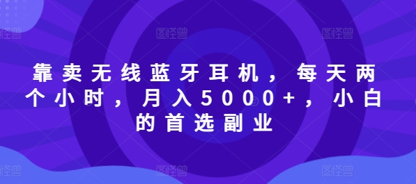 以卖无线蓝牙耳机，每日两小时，月入5000 ，新手的优选第二职业-中创网_专注互联网创业,项目资源整合