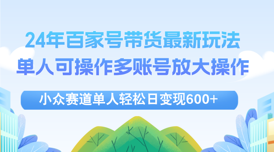 （12405期）24年百家号视频带货最新玩法，单人可操作多账号放大操作，单人轻松日变…-中创网_专注互联网创业,项目资源整合