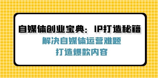 （12400期）自媒体创业宝典：IP打造秘籍：解决自媒体运营难题，打造爆款内容-中创网_专注互联网创业,项目资源整合