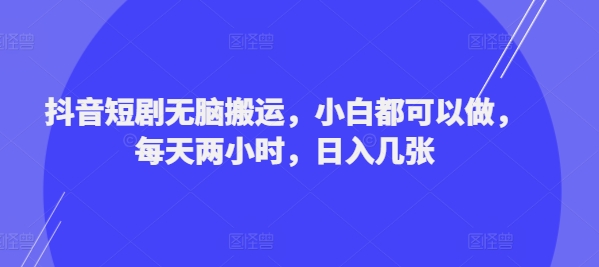 抖音短剧无脑搬运，小白都可以做，每天两小时，日入几张-中创网_专注互联网创业,项目资源整合