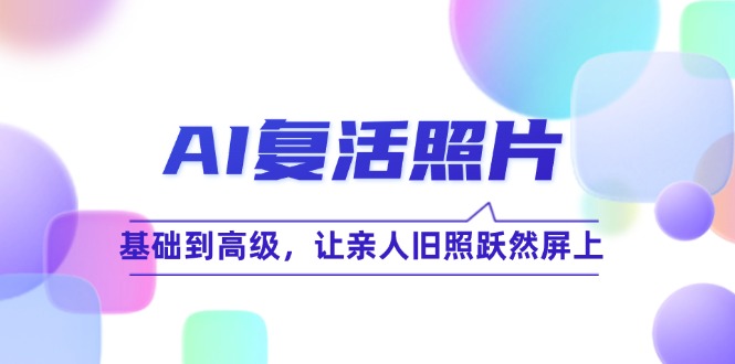 （12477期）AI复活照片技巧课：基础到高级，让亲人旧照跃然屏上（无水印）-中创网_专注互联网创业,项目资源整合