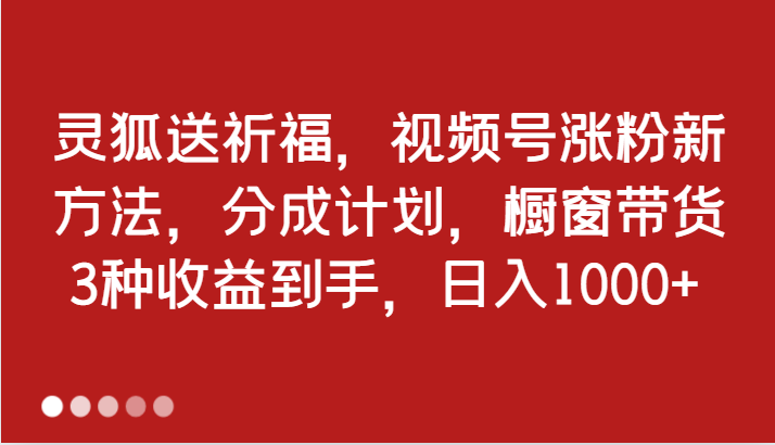 灵狐送祈福，视频号涨粉新方法，分成计划，橱窗带货 3种收益到手，日入1000+-中创网_专注互联网创业,项目资源整合