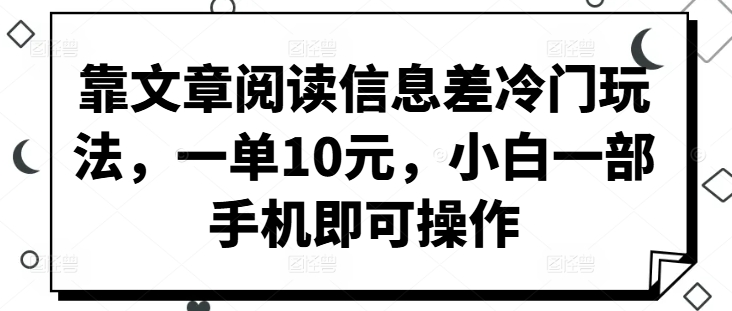 靠文章阅读信息差冷门玩法，一单10元，小白一部手机即可操作-中创网_专注互联网创业,项目资源整合