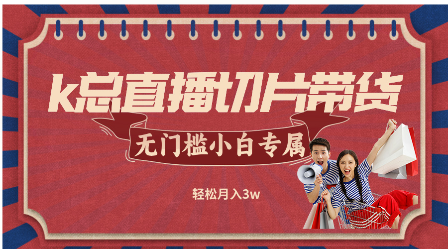 （12758期）k总直播切片带货，无需授权，无门槛小白轻松月入3w-中创网_专注互联网创业,项目资源整合