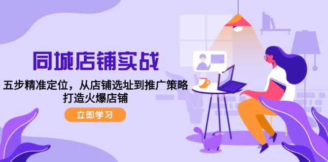 （12623期）同城店铺实战：五步精准定位，从店铺选址到推广策略，打造火爆店铺-番茄副业网