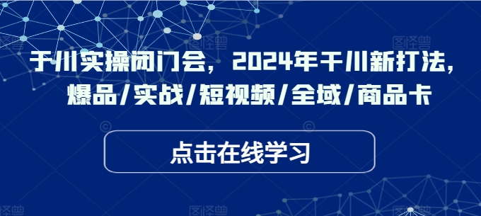 于川实操闭门会，2024年干川新打法，爆品/实战/短视频/全域/商品卡-中创网_专注互联网创业,项目资源整合
