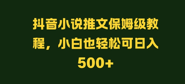 抖音小说推文保姆级教程，小白也轻松可日入500+-中创网_专注互联网创业,项目资源整合