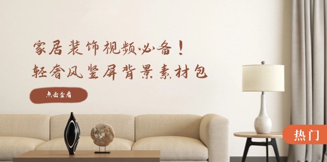 （12753期）家居装饰视频必备！轻奢风竖屏背景素材包，含清晰、中间虚化、全屏虚化-中创网_专注互联网创业,项目资源整合