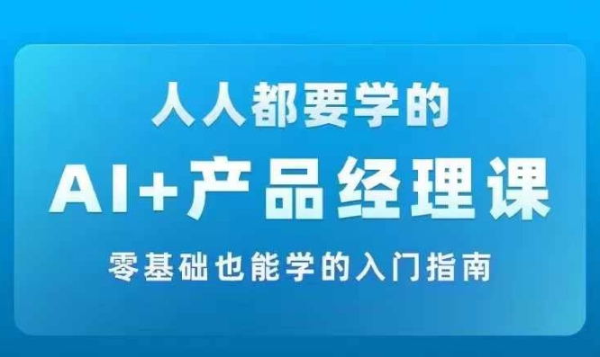 AI +产品经理实战项目必修课，从零到一教你学ai，零基础也能学的入门指南-中创网_专注互联网创业,项目资源整合